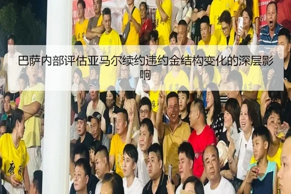 巴萨内部评估亚马尔续约违约金结构变化的深层影响