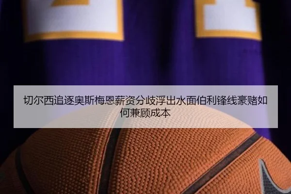 切尔西追逐奥斯梅恩薪资分歧浮出水面伯利锋线豪赌如何兼顾成本