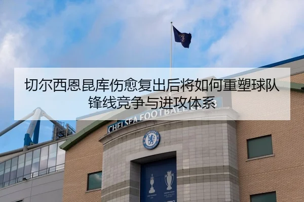 切尔西恩昆库伤愈复出后将如何重塑球队锋线竞争与进攻体系