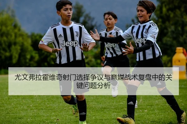 尤文弗拉霍维奇射门选择争议与意媒战术复盘中的关键问题分析