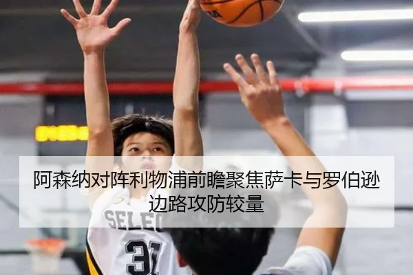 阿森纳对阵利物浦前瞻聚焦萨卡与罗伯逊边路攻防较量