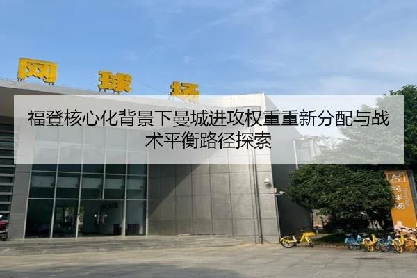 福登核心化背景下曼城进攻权重重新分配与战术平衡路径探索