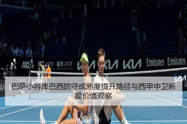 巴萨小将库巴西防守成熟度提升路径与西甲中卫新星价值观察