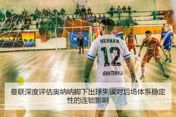 曼联深度评估奥纳纳脚下出球失误对后场体系稳定性的连锁影响