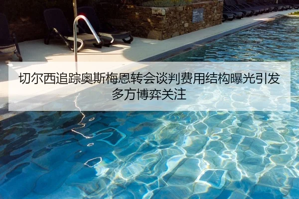 切尔西追踪奥斯梅恩转会谈判费用结构曝光引发多方博弈关注