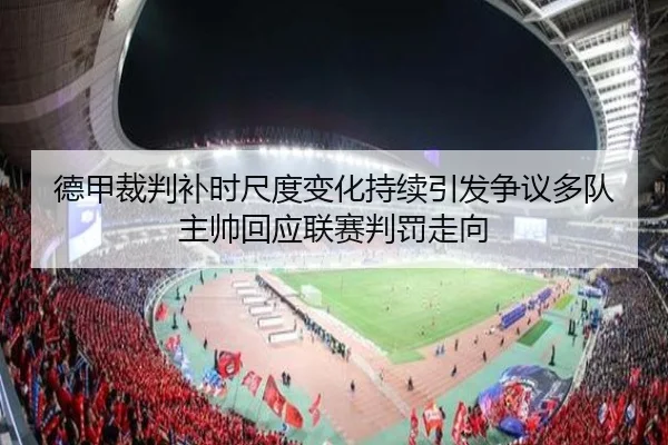 德甲裁判补时尺度变化持续引发争议多队主帅回应联赛判罚走向